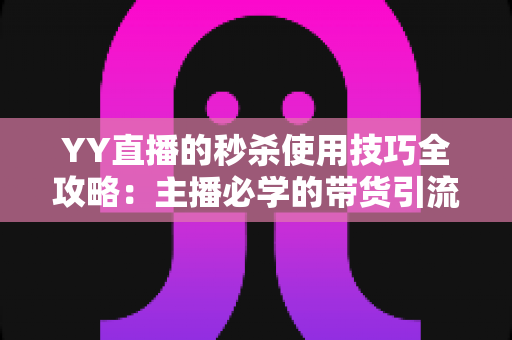 YY直播的秒杀使用技巧全攻略:主播必学的带货引流实战指南 YY直播的秒杀使用技巧全攻略:主播必学的带货引流实战指南