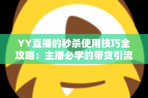 YY直播的秒杀使用技巧全攻略:主播必学的带货引流实战指南 YY直播的秒杀使用技巧全攻略:主播必学的带货引流实战指南