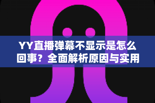 YY直播弹幕不显示是怎么回事?全面解析原因与实用解决方法 YY直播弹幕不显示是怎么回事?全面解析原因与实用解决方法