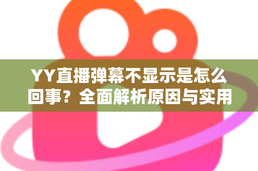 YY直播弹幕不显示是怎么回事?全面解析原因与实用解决方法 YY直播弹幕不显示是怎么回事?全面解析原因与实用解决方法