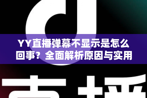 YY直播弹幕不显示是怎么回事？全面解析原因与实用解决方法