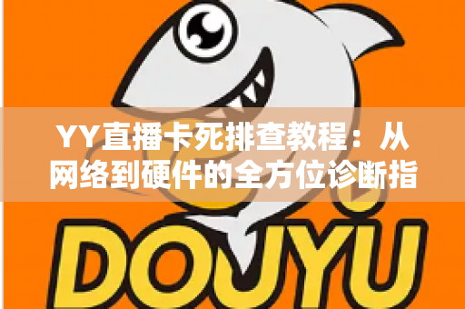 YY直播卡死排查教程：从网络到硬件的全方位诊断指南，助你告别直播卡顿烦恼