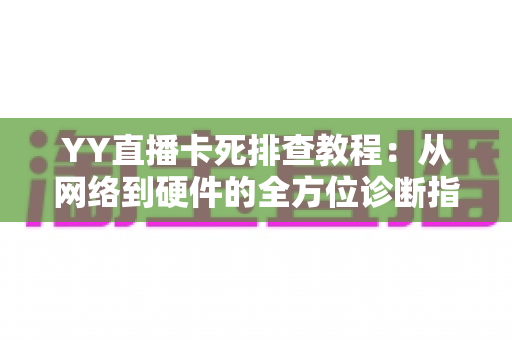 YY直播卡死排查教程：从网络到硬件的全方位诊断指南，助你告别直播卡顿烦恼