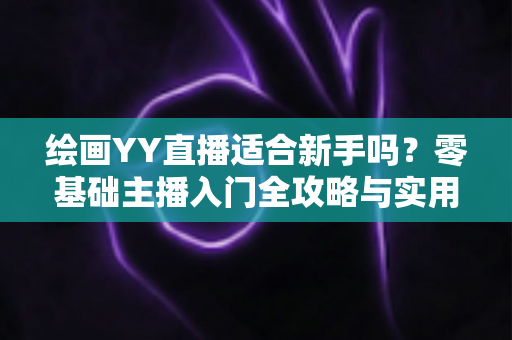 绘画YY直播适合新手吗？零基础主播入门全攻略与实用建议