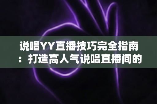 说唱YY直播技巧完全指南:打造高人气说唱直播间的实用秘诀 说唱YY直播技巧完全指南:打造高人气说唱直播间的实用秘诀