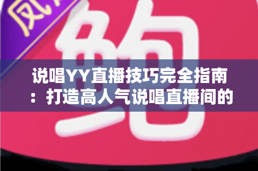 说唱YY直播技巧完全指南:打造高人气说唱直播间的实用秘诀 说唱YY直播技巧完全指南:打造高人气说唱直播间的实用秘诀