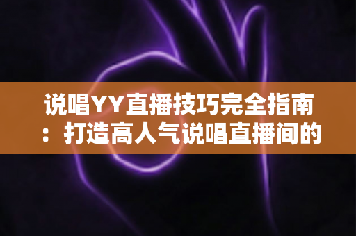 说唱YY直播技巧完全指南:打造高人气说唱直播间的实用秘诀 说唱YY直播技巧完全指南:打造高人气说唱直播间的实用秘诀