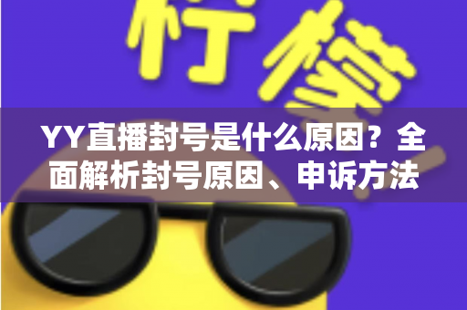 YY直播封号是什么原因？全面解析封号原因、申诉方法与预防指南