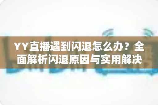 YY直播遇到闪退怎么办?全面解析闪退原因与实用解决方案,让直播体验从此流畅无忧 YY直播遇到闪退怎么办?全面解析闪退原因与实用解决方案,让直播体验从此流畅无忧