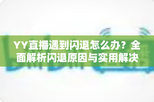 YY直播遇到闪退怎么办?全面解析闪退原因与实用解决方案,让直播体验从此流畅无忧 YY直播遇到闪退怎么办?全面解析闪退原因与实用解决方案,让直播体验从此流畅无忧