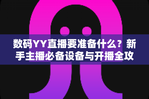 数码YY直播要准备什么?新手主播必备设备与开播全攻略 数码YY直播要准备什么?新手主播必备设备与开播全攻略