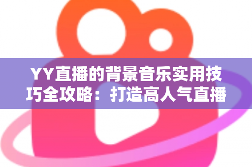 YY直播的背景音乐实用技巧全攻略：打造高人气直播间的声音魔法