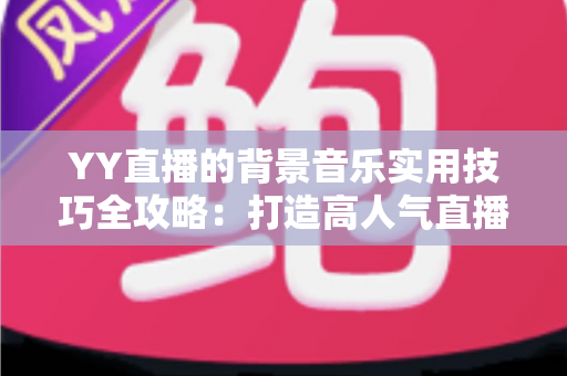 YY直播的背景音乐实用技巧全攻略：打造高人气直播间的声音魔法