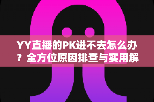 YY直播的PK进不去怎么办？全方位原因排查与实用解决方法指南
