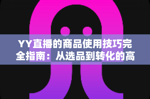 YY直播的商品使用技巧完全指南：从选品到转化的高效带货实战秘籍