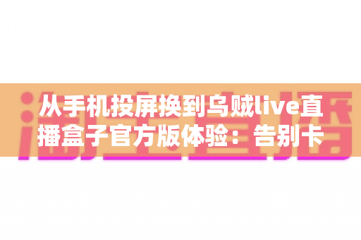 从手机投屏换到乌贼live直播盒子官方版体验:告别卡顿投屏,开启专业级直播新纪元的深度实测报告 从手机投屏换到乌贼live直播盒子官方版体验:告别卡顿投屏,开启专业级直播新纪元的深度实测报告