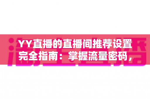 YY直播的直播间推荐设置完全指南:掌握流量密码,让你的直播间脱颖而出 YY直播的直播间推荐设置完全指南:掌握流量密码,让你的直播间脱颖而出