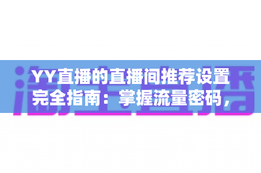 YY直播的直播间推荐设置完全指南:掌握流量密码,让你的直播间脱颖而出 YY直播的直播间推荐设置完全指南:掌握流量密码,让你的直播间脱颖而出
