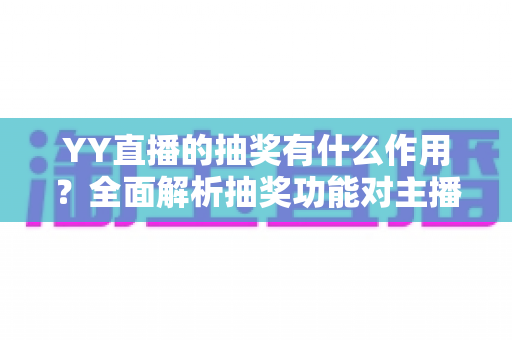 YY直播的抽奖有什么作用？全面解析抽奖功能对主播与观众的深远影响