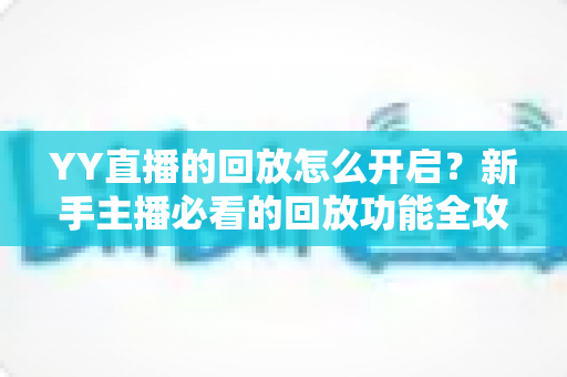 YY直播的回放怎么开启?新手主播必看的回放功能全攻略与实用技巧 YY直播的回放怎么开启?新手主播必看的回放功能全攻略与实用技巧