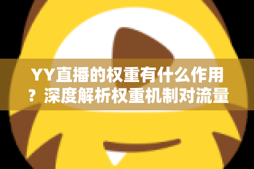 YY直播的权重有什么作用?深度解析权重机制对流量的影响与提升策略 YY直播的权重有什么作用?深度解析权重机制对流量的影响与提升策略