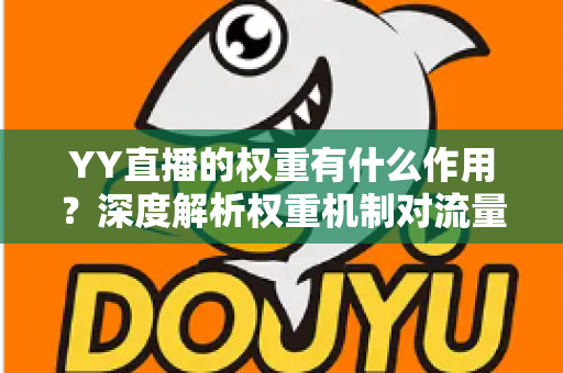 YY直播的权重有什么作用?深度解析权重机制对流量的影响与提升策略 YY直播的权重有什么作用?深度解析权重机制对流量的影响与提升策略