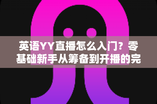英语YY直播怎么入门?零基础新手从筹备到开播的完整实战指南 英语YY直播怎么入门?零基础新手从筹备到开播的完整实战指南