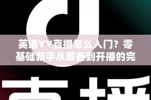 英语YY直播怎么入门?零基础新手从筹备到开播的完整实战指南 英语YY直播怎么入门?零基础新手从筹备到开播的完整实战指南
