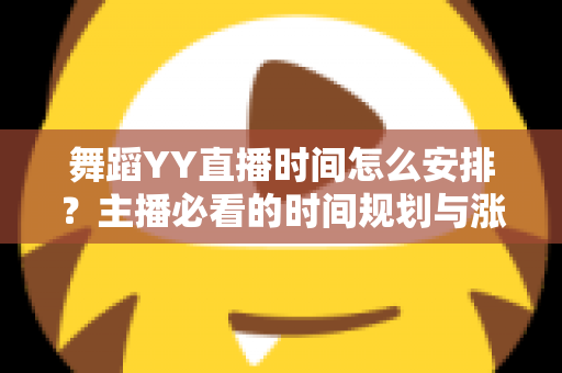 舞蹈YY直播时间怎么安排?主播必看的时间规划与涨粉实战指南 舞蹈YY直播时间怎么安排?主播必看的时间规划与涨粉实战指南