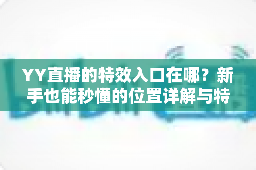 YY直播的特效入口在哪?新手也能秒懂的位置详解与特效使用全攻略 YY直播的特效入口在哪?新手也能秒懂的位置详解与特效使用全攻略