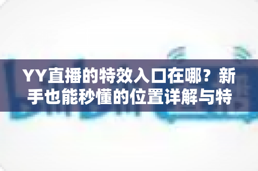 YY直播的特效入口在哪?新手也能秒懂的位置详解与特效使用全攻略 YY直播的特效入口在哪?新手也能秒懂的位置详解与特效使用全攻略