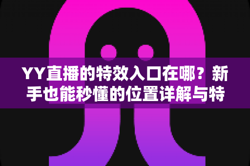 YY直播的特效入口在哪?新手也能秒懂的位置详解与特效使用全攻略 YY直播的特效入口在哪?新手也能秒懂的位置详解与特效使用全攻略