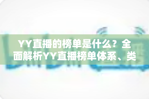 YY直播的榜单是什么?全面解析YY直播榜单体系、类型与参与玩法 YY直播的榜单是什么?全面解析YY直播榜单体系、类型与参与玩法