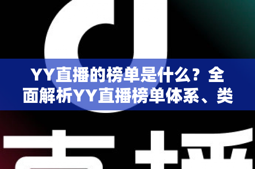 YY直播的榜单是什么?全面解析YY直播榜单体系、类型与参与玩法 YY直播的榜单是什么?全面解析YY直播榜单体系、类型与参与玩法