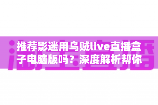 推荐影迷用乌贼live直播盒子电脑版吗？深度解析帮你做出明智选择