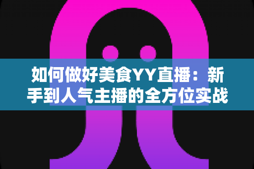 如何做好美食YY直播:新手到人气主播的全方位实战指南 如何做好美食YY直播:新手到人气主播的全方位实战指南