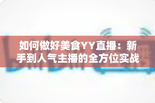 如何做好美食YY直播:新手到人气主播的全方位实战指南 如何做好美食YY直播:新手到人气主播的全方位实战指南