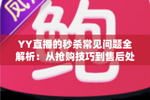 YY直播的秒杀常见问题全解析:从抢购技巧到售后处理的实用指南 YY直播的秒杀常见问题全解析:从抢购技巧到售后处理的实用指南