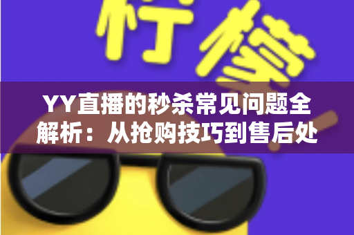 YY直播的秒杀常见问题全解析:从抢购技巧到售后处理的实用指南 YY直播的秒杀常见问题全解析:从抢购技巧到售后处理的实用指南