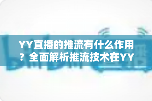 YY直播的推流有什么作用？全面解析推流技术在YY直播中的核心价值