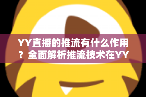 YY直播的推流有什么作用？全面解析推流技术在YY直播中的核心价值