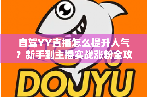 自驾YY直播怎么提升人气？新手到主播实战涨粉全攻略，助你快速上热门