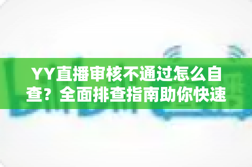 YY直播审核不通过怎么自查?全面排查指南助你快速恢复开播 YY直播审核不通过怎么自查?全面排查指南助你快速恢复开播