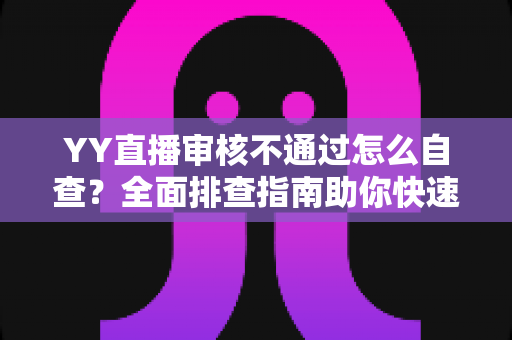 YY直播审核不通过怎么自查?全面排查指南助你快速恢复开播 YY直播审核不通过怎么自查?全面排查指南助你快速恢复开播