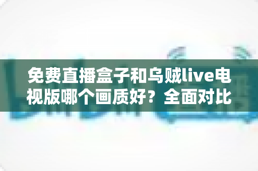 免费直播盒子和乌贼live电视版哪个画质好?全面对比帮你找到最佳观影体验方案 免费直播盒子和乌贼live电视版哪个画质好?全面对比帮你找到最佳观影体验方案