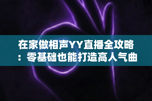 在家做相声YY直播全攻略：零基础也能打造高人气曲艺直播间