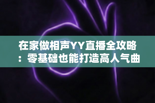 在家做相声YY直播全攻略：零基础也能打造高人气曲艺直播间