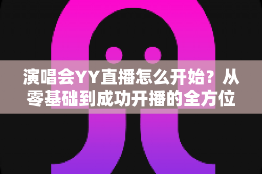 演唱会YY直播怎么开始?从零基础到成功开播的全方位实战指南 演唱会YY直播怎么开始?从零基础到成功开播的全方位实战指南