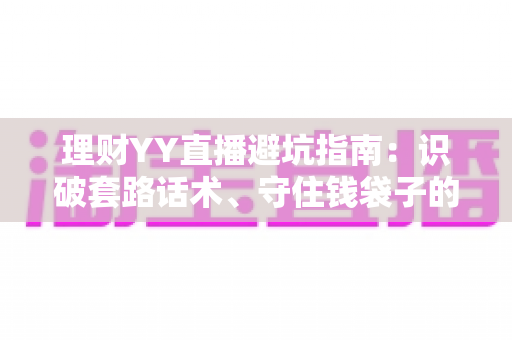 理财YY直播避坑指南:识破套路话术、守住钱袋子的实战攻略 理财YY直播避坑指南:识破套路话术、守住钱袋子的实战攻略