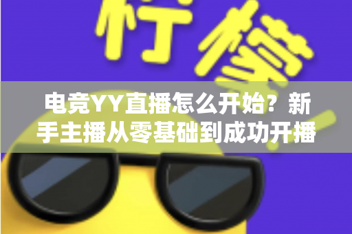 电竞YY直播怎么开始?新手主播从零基础到成功开播的全流程实战指南 电竞YY直播怎么开始?新手主播从零基础到成功开播的全流程实战指南